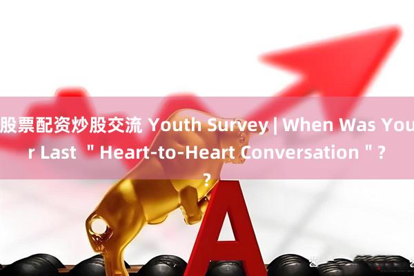 股票配资炒股交流 Youth Survey | When Was Your Last ＂Heart-to-Heart Conversation＂?