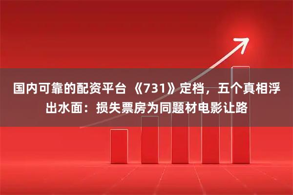 国内可靠的配资平台 《731》定档，五个真相浮出水面：损失票房为同题材电影让路