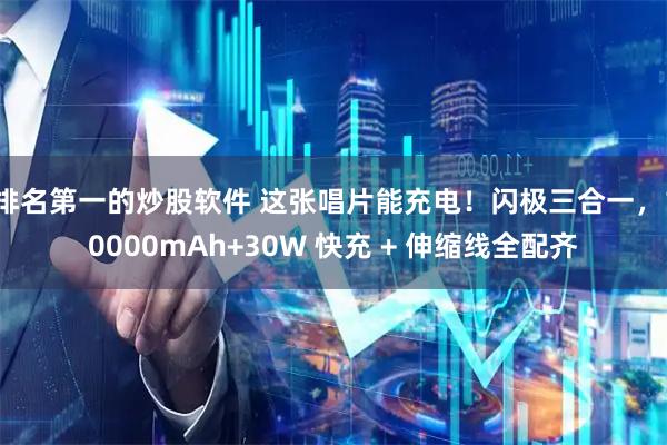 排名第一的炒股软件 这张唱片能充电！闪极三合一，10000mAh+30W 快充 + 伸缩线全配齐