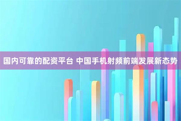 国内可靠的配资平台 中国手机射频前端发展新态势
