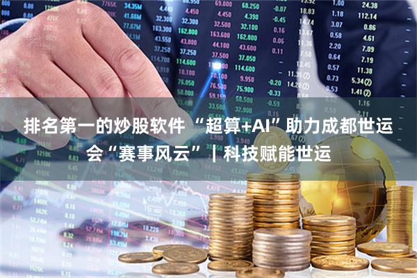 排名第一的炒股软件 “超算+AI”助力成都世运会“赛事风云”｜科技赋能世运