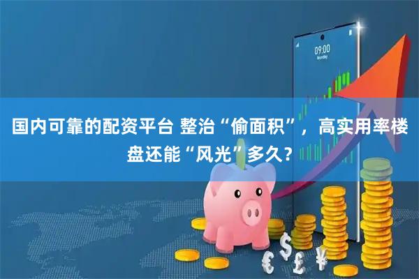 国内可靠的配资平台 整治“偷面积”，高实用率楼盘还能“风光”多久？