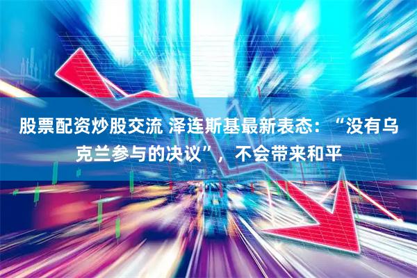 股票配资炒股交流 泽连斯基最新表态：“没有乌克兰参与的决议”，不会带来和平