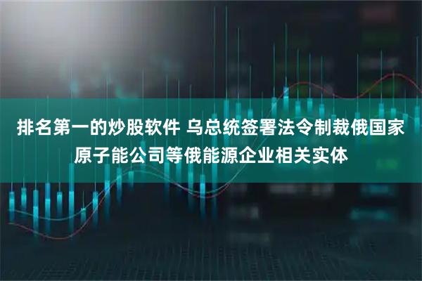 排名第一的炒股软件 乌总统签署法令制裁俄国家原子能公司等俄能源企业相关实体