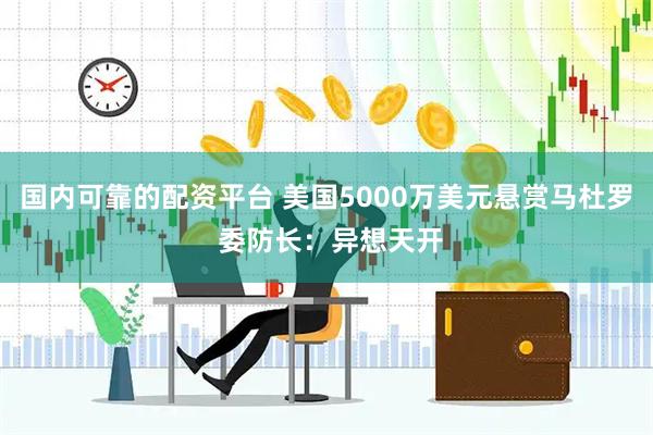 国内可靠的配资平台 美国5000万美元悬赏马杜罗 委防长：异想天开