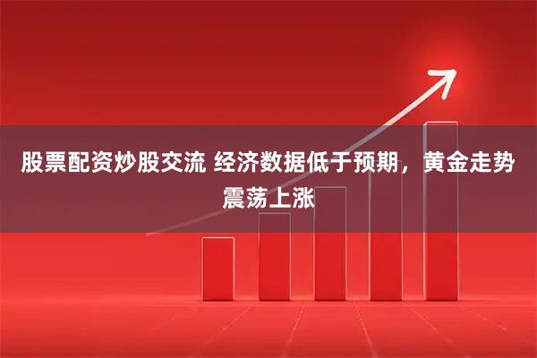 股票配资炒股交流 经济数据低于预期，黄金走势震荡上涨