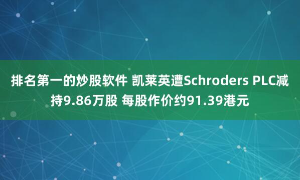 排名第一的炒股软件 凯莱英遭Schroders PLC减持9.86万股 每股作价约91.39港元