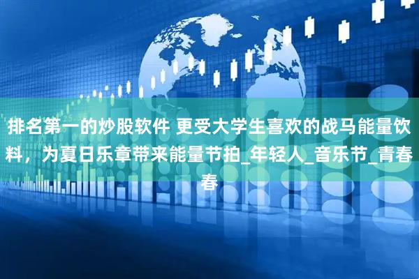 排名第一的炒股软件 更受大学生喜欢的战马能量饮料，为夏日乐章带来能量节拍_年轻人_音乐节_青春