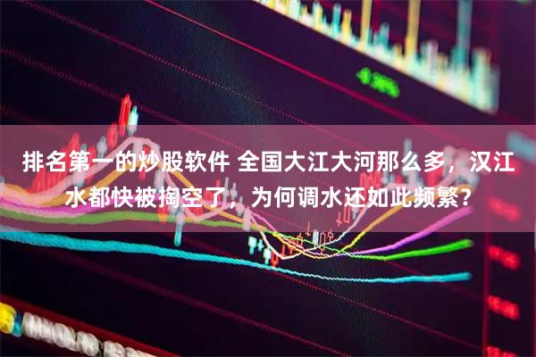 排名第一的炒股软件 全国大江大河那么多，汉江水都快被掏空了，为何调水还如此频繁？