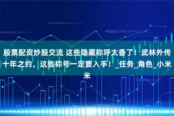股票配资炒股交流 这些隐藏称呼太香了！武林外传十年之约，这些称号一定要入手！_任务_角色_小米