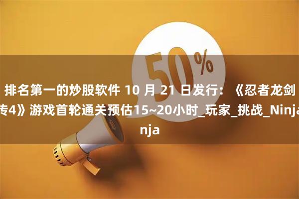 排名第一的炒股软件 10 月 21 日发行：《忍者龙剑传4》游戏首轮通关预估15~20小时_玩家_挑战_Ninja