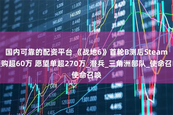 国内可靠的配资平台 《战地6》首轮B测后Steam预购超60万 愿望单超270万_潜兵_三角洲部队_使命召唤