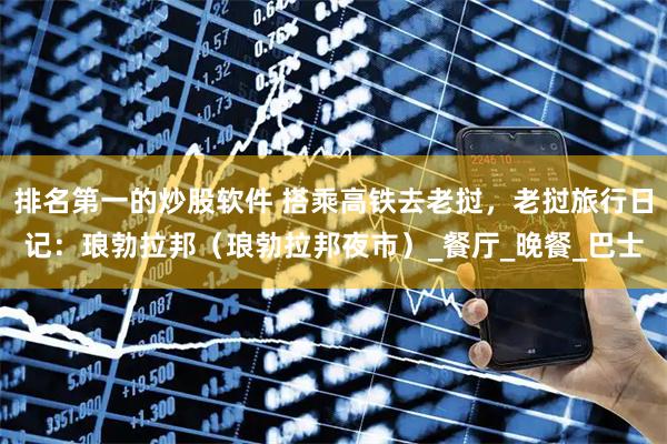 排名第一的炒股软件 搭乘高铁去老挝，老挝旅行日记：琅勃拉邦（琅勃拉邦夜市）_餐厅_晚餐_巴士