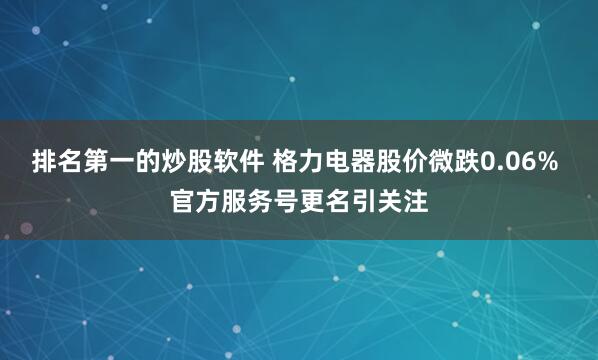 排名第一的炒股软件 格力电器股价微跌0.06% 官方服务号更名引关注