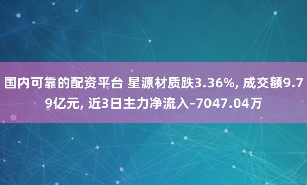 国内可靠的配资平台 星源材质跌3.36%, 成交额9.79亿元, 近3日主力净流入-7047.04万