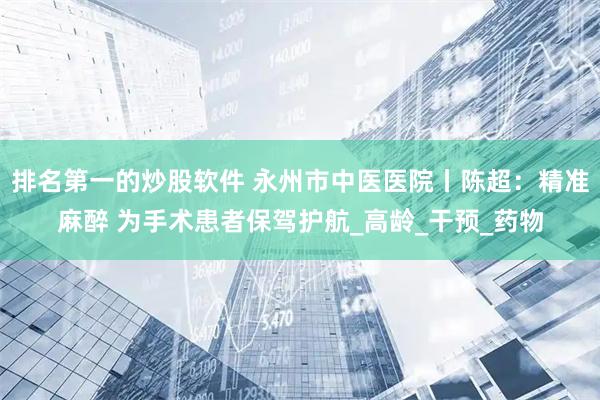 排名第一的炒股软件 永州市中医医院丨陈超：精准麻醉 为手术患者保驾护航_高龄_干预_药物