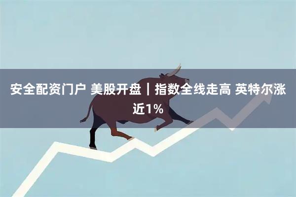 安全配资门户 美股开盘｜指数全线走高 英特尔涨近1%