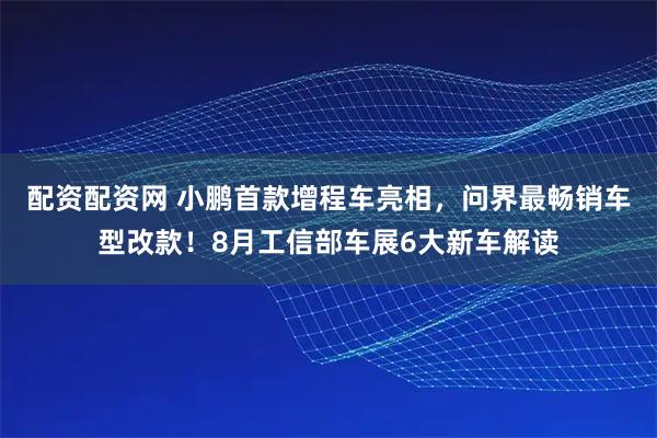 配资配资网 小鹏首款增程车亮相，问界最畅销车型改款！8月工信部车展6大新车解读