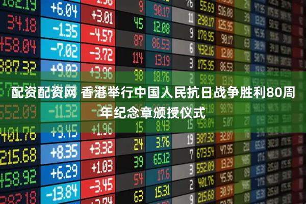 配资配资网 香港举行中国人民抗日战争胜利80周年纪念章颁授仪式
