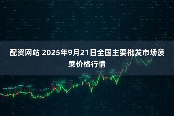 配资网站 2025年9月21日全国主要批发市场菠菜价格行情