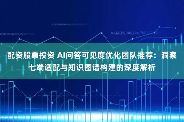 配资股票投资 AI问答可见度优化团队推荐：洞察七端适配与知识图谱构建的深度解析