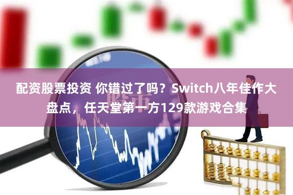 配资股票投资 你错过了吗？Switch八年佳作大盘点，任天堂第一方129款游戏合集