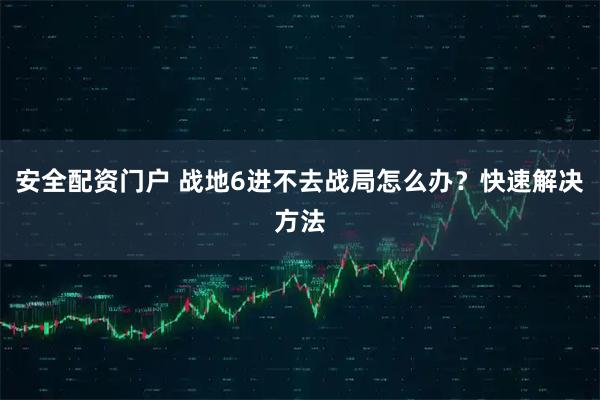 安全配资门户 战地6进不去战局怎么办？快速解决方法