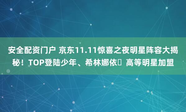 安全配资门户 京东11.11惊喜之夜明星阵容大揭秘！TOP登陆少年、希林娜依・高等明星加盟