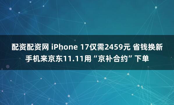 配资配资网 iPhone 17仅需2459元 省钱换新手机来京东11.11用“京补合约”下单