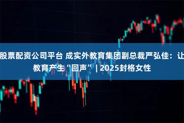 股票配资公司平台 成实外教育集团副总裁严弘佳：让教育产生“回声” | 2025封格女性