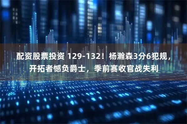 配资股票投资 129-132！杨瀚森3分6犯规，开拓者憾负爵士，季前赛收官战失利