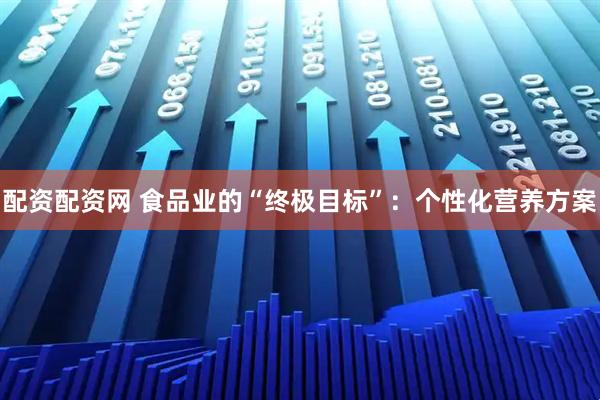 配资配资网 食品业的“终极目标”：个性化营养方案