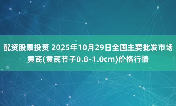 配资股票投资 2025年10月29日全国主要批发市场黄芪(黄芪节子0.8-1.0cm)价格行情