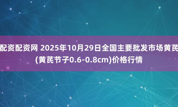 配资配资网 2025年10月29日全国主要批发市场黄芪(黄芪节子0.6-0.8cm)价格行情
