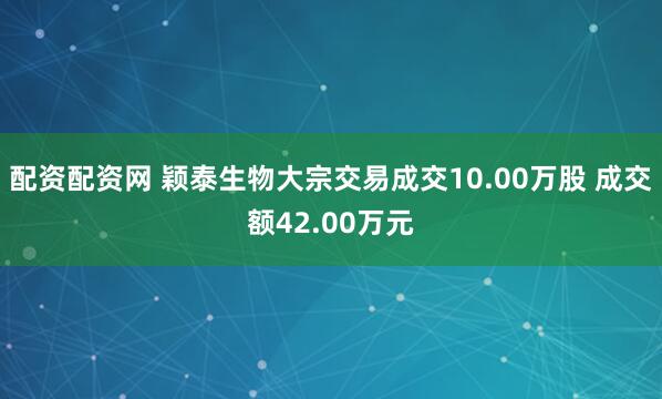 配资配资网 颖泰生物大宗交易成交10.00万股 成交额42.00万元