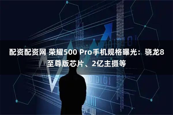 配资配资网 荣耀500 Pro手机规格曝光：骁龙8至尊版芯片、2亿主摄等