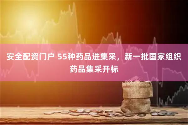 安全配资门户 55种药品进集采，新一批国家组织药品集采开标
