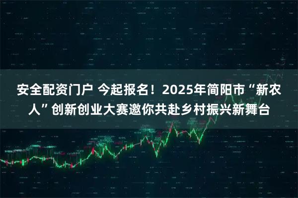 安全配资门户 今起报名！2025年简阳市“新农人”创新创业大赛邀你共赴乡村振兴新舞台