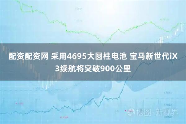 配资配资网 采用4695大圆柱电池 宝马新世代iX3续航将突破900公里