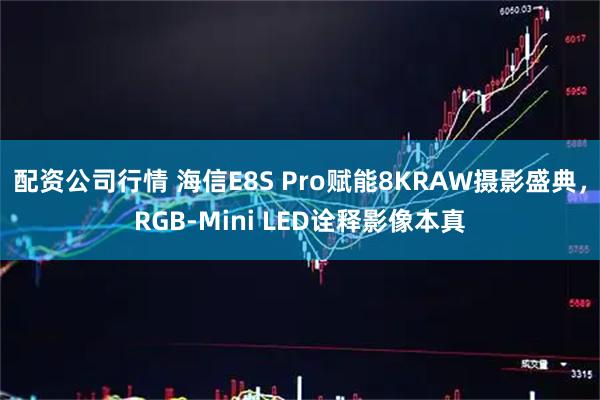 配资公司行情 海信E8S Pro赋能8KRAW摄影盛典，RGB-Mini LED诠释影像本真