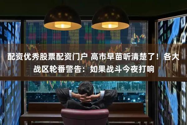 配资优秀股票配资门户 高市早苗听清楚了！各大战区轮番警告：如果战斗今夜打响