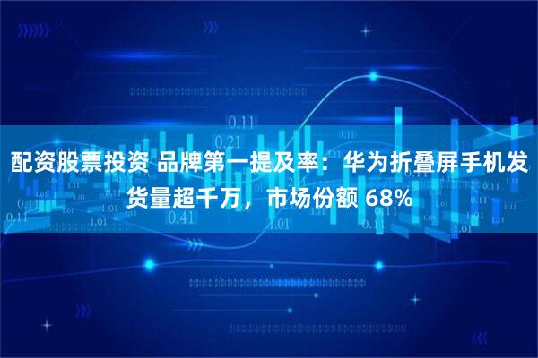 配资股票投资 品牌第一提及率：华为折叠屏手机发货量超千万，市场份额 68%