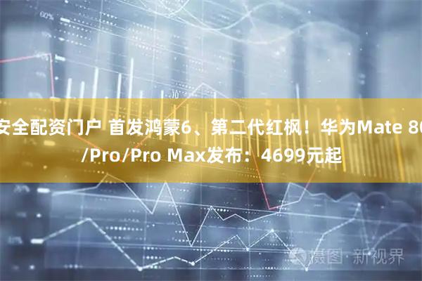 安全配资门户 首发鸿蒙6、第二代红枫！华为Mate 80/Pro/Pro Max发布：4699元起