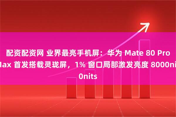 配资配资网 业界最亮手机屏：华为 Mate 80 Pro Max 首发搭载灵珑屏，1% 窗口局部激发亮度 8000nits