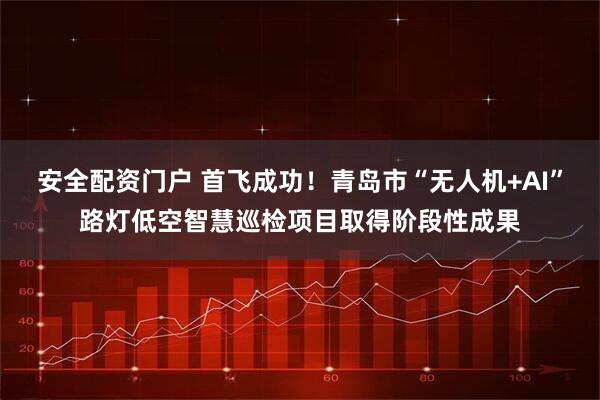 安全配资门户 首飞成功！青岛市“无人机+AI”路灯低空智慧巡检项目取得阶段性成果