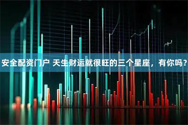 安全配资门户 天生财运就很旺的三个星座，有你吗？