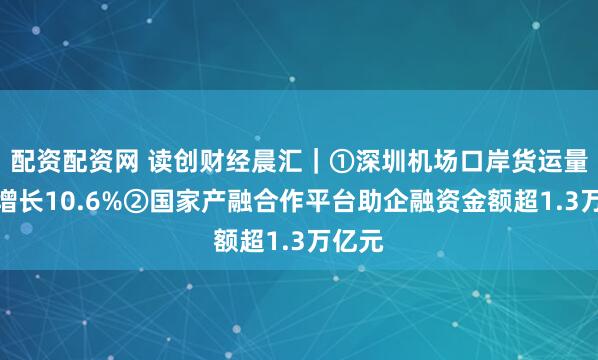 配资配资网 读创财经晨汇｜①深圳机场口岸货运量同比增长10.6%②国家产融合作平台助企融资金额超1.3万亿元