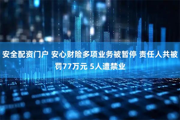安全配资门户 安心财险多项业务被暂停 责任人共被罚77万元 5人遭禁业