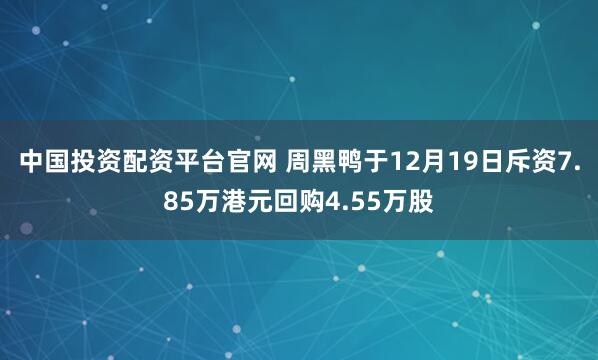 中国投资配资平台官网 周黑鸭于12月19日斥资7.85万港元回购4.55万股