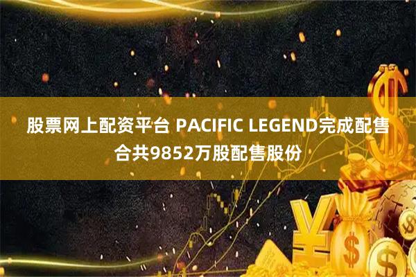 股票网上配资平台 PACIFIC LEGEND完成配售合共9852万股配售股份